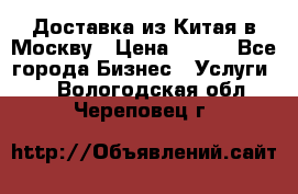 Доставка из Китая в Москву › Цена ­ 100 - Все города Бизнес » Услуги   . Вологодская обл.,Череповец г.